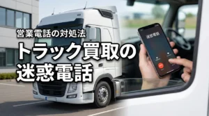 トラック買取の迷惑電話はなぜ来る？営業電話を減らす方法と査定時の注意点