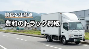 豊和のトラック買取はどう？特徴・査定の流れと利用前の注意点を解説