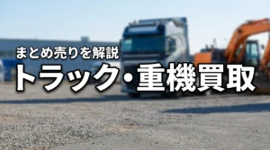 トラックと重機はまとめて買取できる？売却先の選び方と注意点を解説